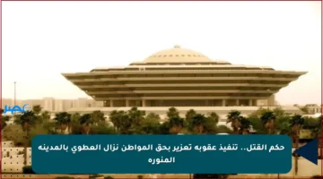 حكم القتل.. تنفيذ عقوبة تعزير بحق المواطن نزال العطوي بالمدينة المنورة